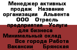 Менеджер активных продаж › Название организации ­ Альвента, ООО › Отрасль предприятия ­ Услуги для бизнеса › Минимальный оклад ­ 35 000 - Все города Работа » Вакансии   . Брянская обл.,Сельцо г.